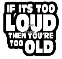 IF ITS TOO LOUD, THEN YOU RE TOO OLD sticker